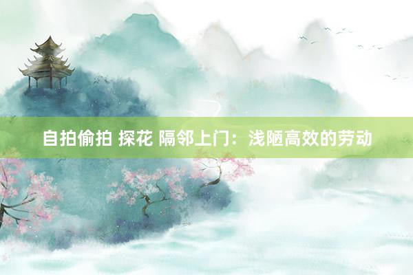 自拍偷拍 探花 隔邻上门：浅陋高效的劳动