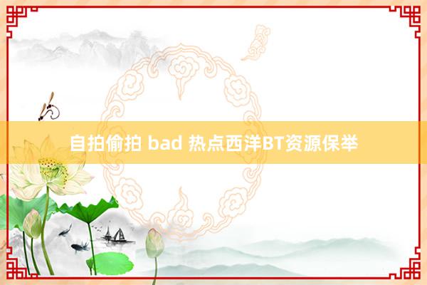 自拍偷拍 bad 热点西洋BT资源保举