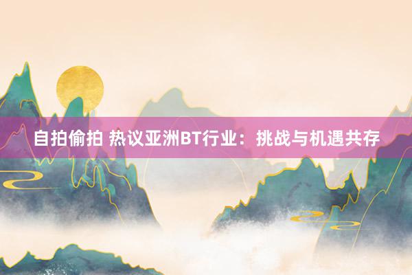 自拍偷拍 热议亚洲BT行业：挑战与机遇共存