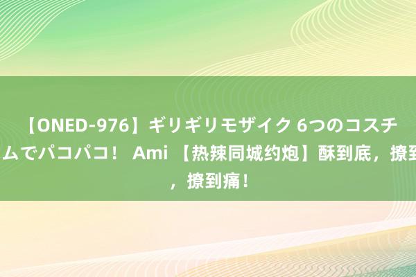 【ONED-976】ギリギリモザイク 6つのコスチュームでパコパコ！ Ami 【热辣同城约炮】酥到底，撩到痛！