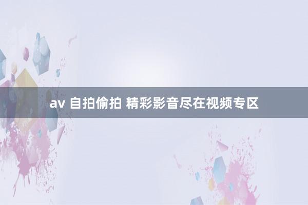 av 自拍偷拍 精彩影音尽在视频专区