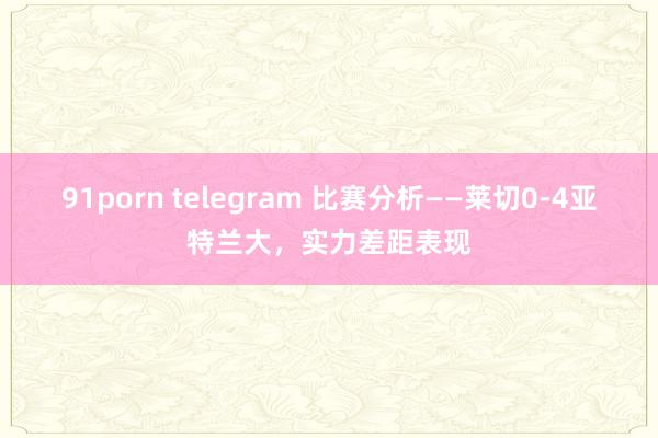 91porn telegram 比赛分析——莱切0-4亚特兰大，实力差距表现