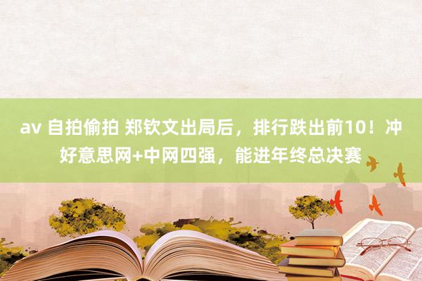 av 自拍偷拍 郑钦文出局后，排行跌出前10！冲好意思网+中网四强，能进年终总决赛