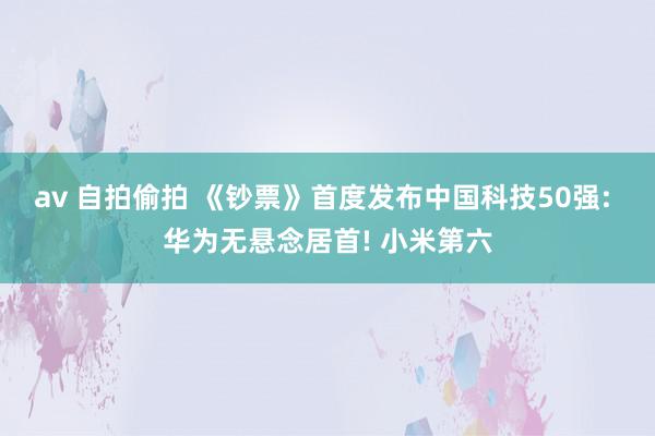 av 自拍偷拍 《钞票》首度发布中国科技50强: 华为无悬念居首! 小米第六