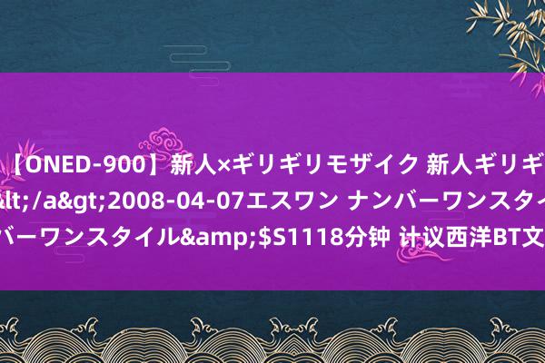 【ONED-900】新人×ギリギリモザイク 新人ギリギリモザイク Ami</a>2008-04-07エスワン ナンバーワンスタイル&$S1118分钟 计议西洋BT文化的兴起及影响力