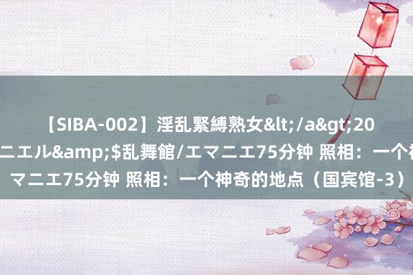 【SIBA-002】淫乱緊縛熟女</a>2017-06-18乱舞館/エマニエル&$乱舞館/エマニエ75分钟 照相：一个神奇的地点（国宾馆-3）