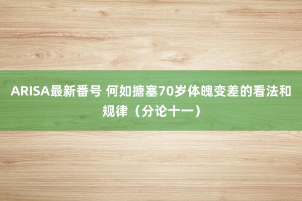 ARISA最新番号 何如搪塞70岁体魄变差的看法和规律（分论十一）