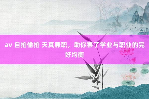 av 自拍偷拍 天真兼职，助你罢了学业与职业的完好均衡