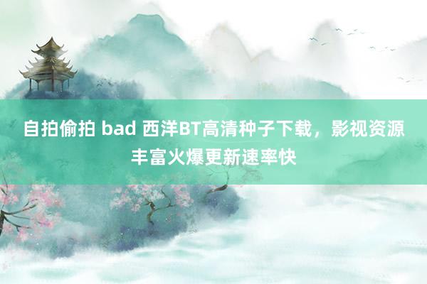 自拍偷拍 bad 西洋BT高清种子下载，影视资源丰富火爆更新速率快