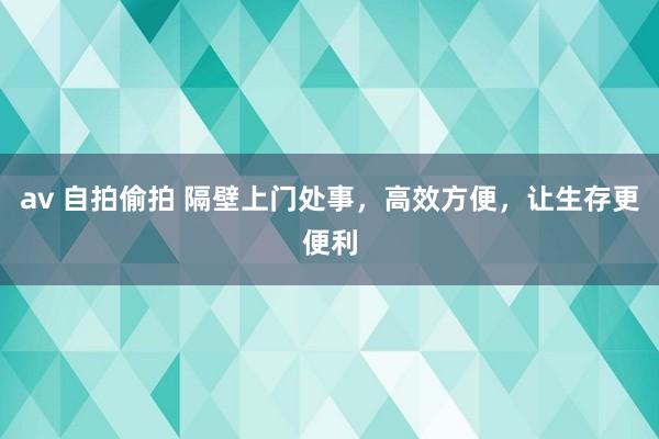 av 自拍偷拍 隔壁上门处事，高效方便，让生存更便利