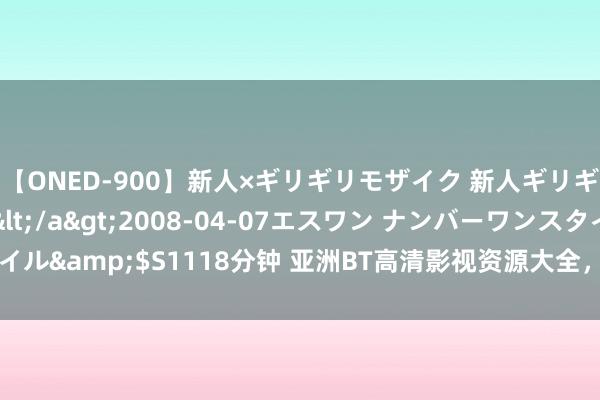 【ONED-900】新人×ギリギリモザイク 新人ギリギリモザイク Ami</a>2008-04-07エスワン ナンバーワンスタイル&$S1118分钟 亚洲BT高清影视资源大全，全网热点电影电视剧一键下载！