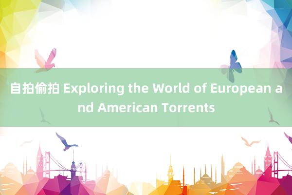 自拍偷拍 Exploring the World of European and American Torrents