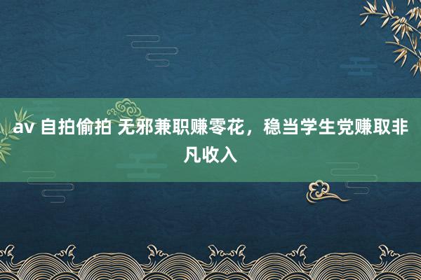 av 自拍偷拍 无邪兼职赚零花，稳当学生党赚取非凡收入