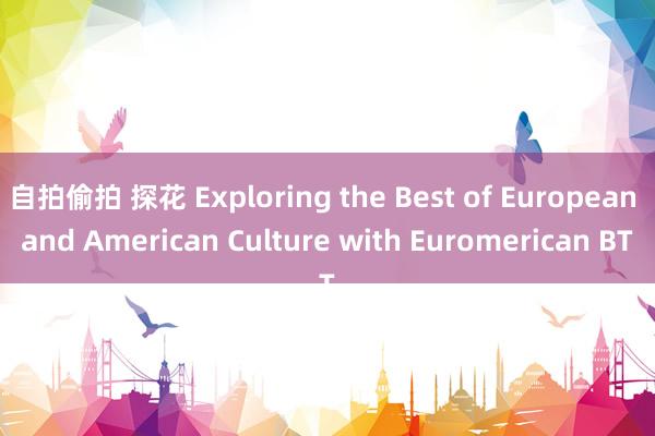 自拍偷拍 探花 Exploring the Best of European and American Culture with Euromerican BT