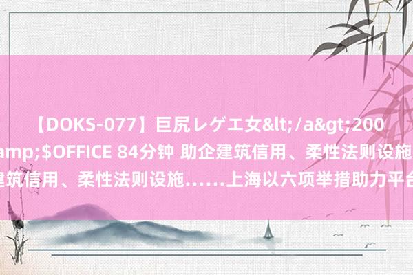 【DOKS-077】巨尻レゲエ女</a>2009-05-01OFFICE K’S&$OFFICE 84分钟 助企建筑信用、柔性法则设施……上海以六项举措助力平台企业开释活力