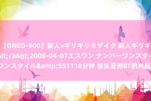 【ONED-900】新人×ギリギリモザイク 新人ギリギリモザイク Ami</a>2008-04-07エスワン ナンバーワンスタイル&$S1118分钟 接头亚洲BT的兴起和发展：影响成分默契