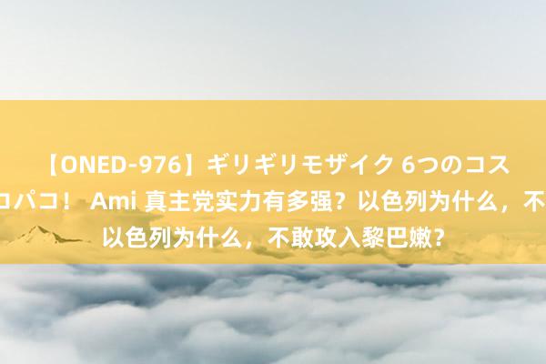 【ONED-976】ギリギリモザイク 6つのコスチュームでパコパコ！ Ami 真主党实力有多强？以色列为什么，不敢攻入黎巴嫩？