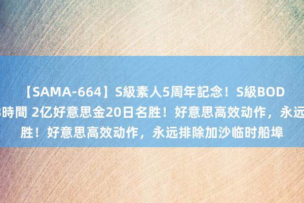 【SAMA-664】S級素人5周年記念！S級BODY中出しBEST30 8時間 2亿好意思金20日名胜！好意思高效动作，永远排除加沙临时船埠