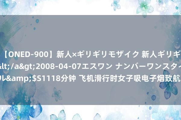 【ONED-900】新人×ギリギリモザイク 新人ギリギリモザイク Ami</a>2008-04-07エスワン ナンバーワンスタイル&$S1118分钟 飞机滑行时女子吸电子烟致航班延误近2小时, 警方通报: 已行拘