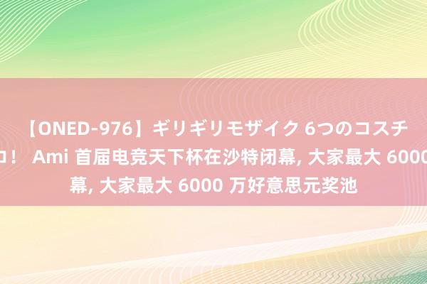 【ONED-976】ギリギリモザイク 6つのコスチュームでパコパコ！ Ami 首届电竞天下杯在沙特闭幕, 大家最大 6000 万好意思元奖池