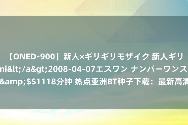 【ONED-900】新人×ギリギリモザイク 新人ギリギリモザイク Ami</a>2008-04-07エスワン ナンバーワンスタイル&$S1118分钟 热点亚洲BT种子下载：最新高清电影、热点剧集，无需翻墙快速共享！