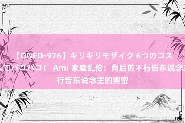 【ONED-976】ギリギリモザイク 6つのコスチュームでパコパコ！ Ami 家庭乱伦：背后的不行告东说念主的奥密